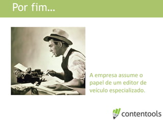 Por fim…
A	
  empresa	
  assume	
  o	
  
papel	
  de	
  um	
  editor	
  de	
  
veículo	
  especializado.	
  
 