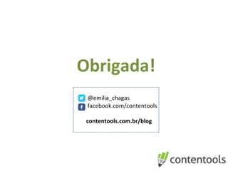 Obrigada!	
  
	
  
	
  
	
  	
  	
  	
  	
  @emilia_chagas	
  
	
  	
  	
  	
  	
  	
  facebook.com/contentools	
  
	
  
	
  	
  	
  	
  	
  contentools.com.br/blog	
  
 