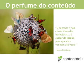 “O	
  segredo	
  é	
  não	
  
correr	
  atrás	
  das	
  
borboletas...	
  É	
  
cuidar	
  do	
  jardim	
  
para	
  que	
  elas	
  
venham	
  até	
  você.”	
  
	
  
-­‐	
  Mário	
  Quintana.	
  
O perfume do conteúdo
 