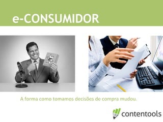 e-CONSUMIDOR
A	
  forma	
  como	
  tomamos	
  decisões	
  de	
  compra	
  mudou.	
  
 