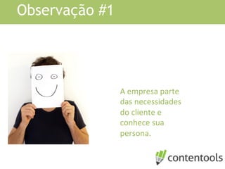 Observação #1
A	
  empresa	
  parte	
  
das	
  necessidades	
  
do	
  cliente	
  e	
  
conhece	
  sua	
  
persona.	
  
 