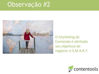 Observação #2
O	
  MarkeKng	
  de	
  
Conteúdo	
  é	
  alinhado	
  
aos	
  objeKvos	
  de	
  
negócio:	
  é	
  S.M.A.R.T.	
  
 