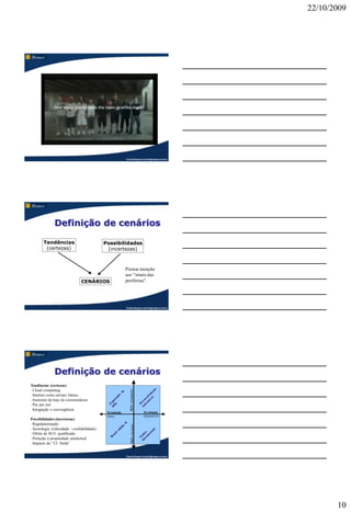 22/10/2009




                                                           Claudio Nasajon (claudio@nasajon.com.br)




               Definição de cenários

        Tendências                           Possibilidades
         (certezas)                           (incertezas)



                                                           Prestar atenção
                                                           aos “sinais das
                                CENÁRIOS                   periferias”.




                                                           Claudio Nasajon (claudio@nasajon.com.br)




               Definição de cenários
Tendências (certezas)
                                                              M.O. (abundante)




. Cloud computing
. Internet como serviço básico
. Aumento da base de consumidores
. Pay per use
. Integração e convergência
                                              Tecnologia                         Tecnologia
                                              (rara)                             (disponível)
Possibilidades (incertezas)
. Regulamentação
                                                                M.O. (escassa)




. Tecnologia (velocidade / confiabilidade)
. Oferta de M.O. qualificada
. Proteção à propriedade intelectual
. Impacto da “T.I. Verde”


                                                           Claudio Nasajon (claudio@nasajon.com.br)




                                                                                                             10
 