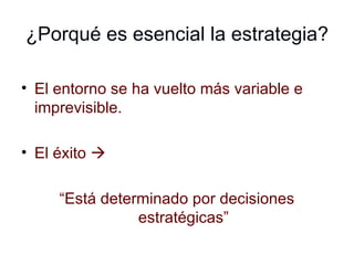 ¿Porqué es esencial la estrategia? El entorno se ha vuelto más variable e imprevisible. El éxito     “ Está determinado por decisiones estratégicas” 