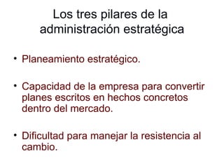 Los tres pilares de la  administración estratégica Planeamiento estratégico. Capacidad de la empresa para convertir planes escritos en hechos concretos dentro del mercado. Dificultad para manejar la resistencia al cambio. 