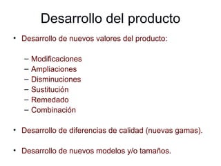Desarrollo del producto Desarrollo de nuevos valores del producto: Modificaciones  Ampliaciones  Disminuciones  Sustitución  Remedado Combinación Desarrollo de diferencias de calidad (nuevas gamas). Desarrollo de nuevos modelos y/o tamaños. 