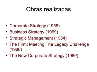 Obras realizadas Corporate Strategy (1965) Business Strategy (1969) Strategic Management (1984) The Firm: Meeting The Legacy Challenge (1986) The New Corporate Strategy (1989) 