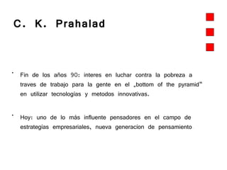 C. K. Prahalad   Fin de los años 90: interes en luchar contra la pobreza a traves de trabajo para la gente en el „bottom of the pyramid“ en utilizar tecnologías y metodos innovativas. Hoy: uno de lo más influente pensadores en el campo de estrategías empresariales, nueva generacíon de pensamiento . 