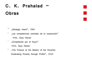 C. K. Prahalad –  Obras „ Strategic Intent“, 1989 „ Las competencias centrales de la corporación“  1990, Gary Hamel „ Compitiendo por el futuro“  1994, Gary Hamel „ The Fortune at the Bottom of the Pyramid:  Eradicating Poverty through Profits“, 2004 