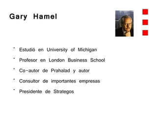 Gary Hamel   Estudió en University of Michigan Profesor en London Business School Co-autor de Prahalad y autor Consultor de importantes empresas  Presidente de Strategos 