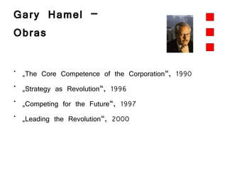 Gary Hamel –  Obras „ The Core Competence of the Corporation“, 1990 „ Strategy as Revolution“, 1996 „ Competing for the Future“, 1997 „ Leading the Revolution“, 2000 