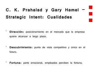 C. K. Prahalad y Gary Hamel –  Strategic Intent: Cualidades Dirección:  posiciónamiento en el mercado que la empresa quiere alcanzar a largo plazo. Descubrimiento:  punto de vista competitivo y único en el futuro. Fortuna:  parte emocional, empleados perciben la fortuna.  