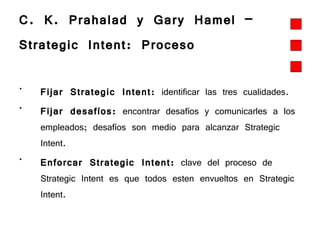 C. K. Prahalad y Gary Hamel –  Strategic Intent: Proceso   Fijar Strategic Intent:  identificar las tres cualidades. Fijar desafíos:  encontrar desafíos y comunicarles a los empleados; desafíos son medio para alcanzar Strategic Intent.  Enforcar Strategic Intent:  clave del proceso de Strategic Intent es que todos esten envueltos en Strategic Intent.  