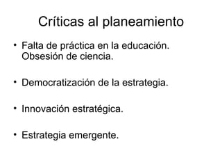Críticas al planeamiento Falta de práctica en la educación. Obsesión de ciencia. Democratización de la estrategia. Innovación estratégica. Estrategia emergente. 