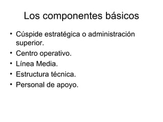 Los componentes básicos Cúspide estratégica o administración superior. Centro operativo . Línea Media.   Estructura técnica.   Personal de apoyo.   