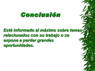 ConclusiónConclusión
Esté informado al máximo sobre temasEsté informado al máximo sobre temas
relacionados con su trabajo o serelacionados con su trabajo o se
expone a perder grandesexpone a perder grandes
oportunidadesoportunidades..
 