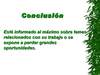 Conclusión

Esté informado al máximo sobre temas
relacionados con su trabajo o se
expone a perder grandes
oportunidades.
 