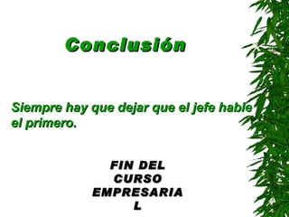 Conclusión


Siempre hay que dejar que el jefe hable
el primero.


               FIN DEL
               CURSO
             EMPRESARIA
                  L
 
