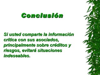 Conclusión


Si usted comparte la información
crítica con sus asociados,
principalmente sobre créditos y
riesgos, evitará situaciones
indeseables.
 