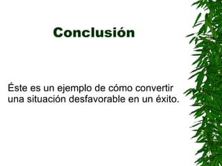 Conclusión   Éste es un ejemplo de cómo convertir una situación desfavorable en un éxito . 