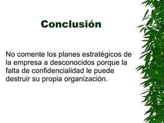 Conclusión No comente los planes estratégicos de la empresa a desconocidos porque la falta de confidencialidad le puede destruir su propia organización . 