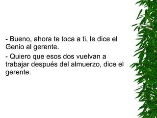 - Bueno, ahora te toca a ti, le dice el Genio al gerente. - Quiero que esos dos vuelvan a trabajar después del almuerzo, dice el gerente. 