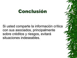 Conclusión   Si usted comparte la información crítica con sus asociados, principalmente sobre créditos y riesgos, evitará situaciones indeseables . 