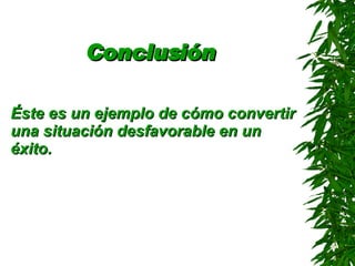 Conclusión   Éste es un ejemplo de cómo convertir una situación desfavorable en un éxito . 