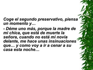 Coge el segundo preservativo, piensa un momento y… - Déme uno más ,  porque la madre de mi chica, que está de muerte la señora, cuando no está mi novia delante, me hace unas insinuaciones que… y como voy a ir a cenar a su casa esta noche… 