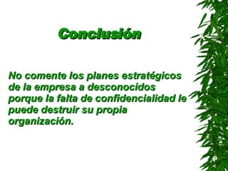 Conclusión No comente los planes estratégicos de la empresa a desconocidos porque la falta de confidencialidad le puede destruir su propia organización . 
