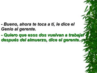 -  Bueno, ahora te toca a tí, le dice el Genio al gerente. - Quiero que esos dos vuelvan a trabajar después del almuerzo, dice el gerente. 