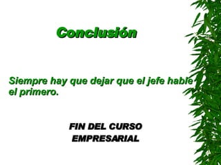 Conclusión Siempre hay que dejar que el jefe hable el primero . FIN DEL CURSO EMPRESARIAL 