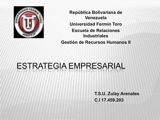 República Bolivariana de
Venezuela
Universidad Fermín Toro
Escuela de Relaciones
Industriales
Gestión de Recursos Humanos II

ESTRATEGIA EMPRESARIAL

T.S.U. Zulay Arenales
C.I 17.459.203

 