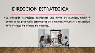 DIRECCIÓN ESTRATÉGICA
• La dirección estratégica representa una forma de planificar, dirigir y
controlar los problemas estratégicos de la empresa y buscar su adaptación
ante los retos del cambio del entorno.
 