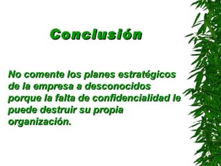 Conclusión No comente los planes estratégicos de la empresa a desconocidos porque la falta de confidencialidad le puede destruir su propia organización . 