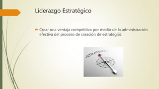 Liderazgo Estratégico
 Crear una ventaja competitiva por medio de la administración
efectiva del proceso de creación de estrategias.
 