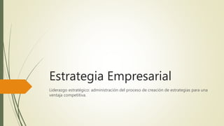 Estrategia Empresarial
Liderazgo estratégico: administración del proceso de creación de estrategias para una
ventaja competitiva.
 