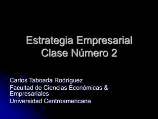 Estrategia Empresarial
Clase Número 2
Carlos Taboada Rodríguez
Facultad de Ciencias Económicas &
Empresariales
Universidad Centroamericana
 