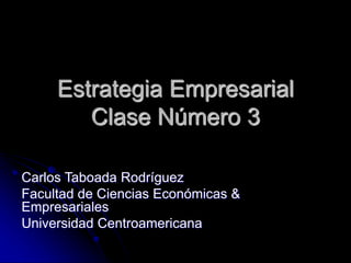 Estrategia Empresarial
Clase Número 3
Carlos Taboada Rodríguez
Facultad de Ciencias Económicas &
Empresariales
Universidad Centroamericana
 