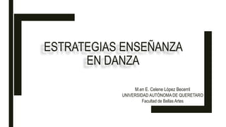 ESTRATEGIAS ENSEÑANZA
EN DANZA
M.en E. Celene López Becerril
UNIVERSIDAD AUTÓNOMA DE QUERETARO
Facultad de Bellas Artes
 
