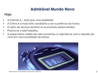 A internet é... Mais que uma realidade; A China é a mais forte candidata a ser a potência do futuro; O setor de serviços domina as economias desenvolvidas; Pratica-se o tele-trabalho; A expectativa média de vida aumentou e hoje lida-se com o desafio de viver em uma sociedade de idosos. Admirável Mundo Novo Hoje: 