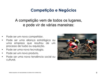 Competição e Negócios Pode ser um novo competidor. Pode ser uma aliança estratégica ou uma empresa que resultou de um processo de fusão ou aquisição. Pode ser uma nova tecnologia. Pode ser um novo produto. Pode ser uma nova tendência social ou cultural. A competição vem de todos os lugares, e pode vir de várias maneiras: 