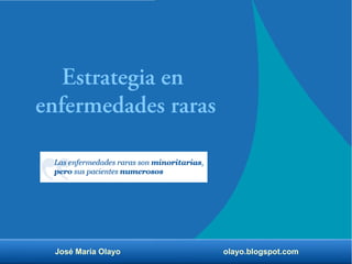 Estrategia en 
enfermedades raras 
José María Olayo olayo.blogspot.com 
 