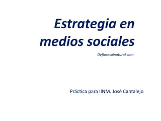 Estrategia en
medios sociales
                Defloresalnatural.com




    Práctica para IINM. José Cantalejo
 