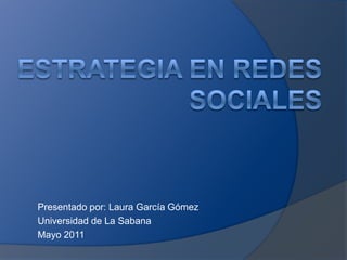 Estrategia en redes sociales  Presentado por: Laura García Gómez  Universidad de La Sabana Mayo 2011 