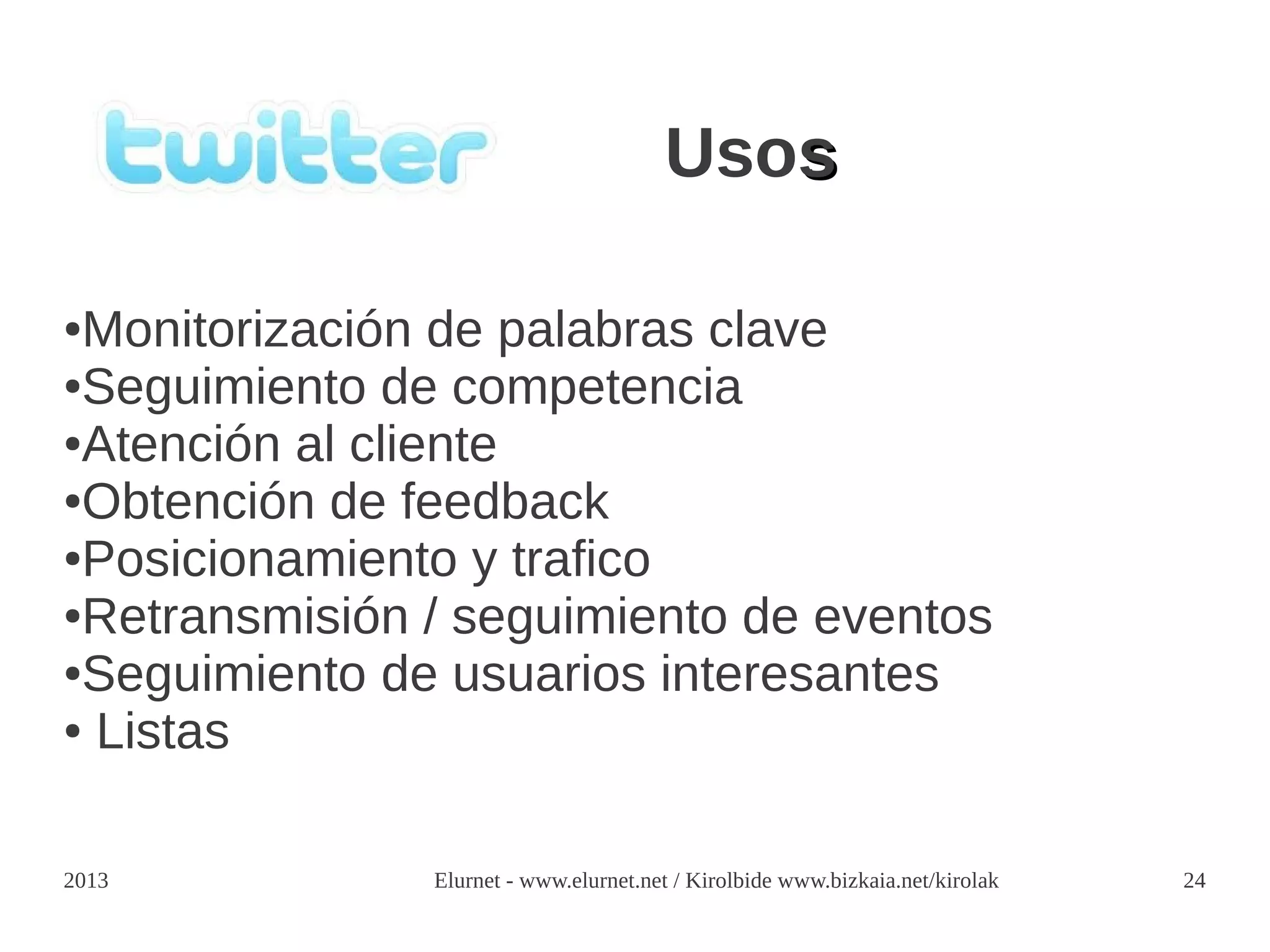 Usos

●Monitorización de palabras clave
●Seguimiento de competencia

●Atención al cliente

●Obtención de feedback

●Posicionamiento y trafico

●Retransmisión / seguimiento de eventos

●Seguimiento de usuarios interesantes

● Listas




2013           Elurnet - www.elurnet.net / Kirolbide www.bizkaia.net/kirolak   24
 