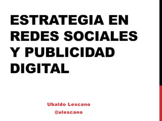 ESTRATEGIA EN
REDES SOCIALES
Y PUBLICIDAD
DIGITAL

    Ubaldo Lescano
      @ulescano
 