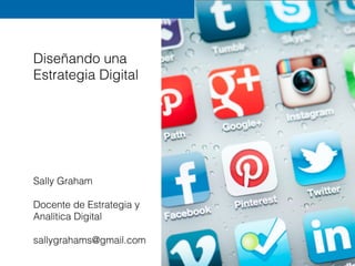 Diseñando una
Estrategia Digital
Sally Graham
Docente de Estrategia y
Analítica Digital
sallygrahams@gmail.com
 
