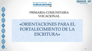 «ORIENTACIONES PARA EL
FORTALECIMIENTO DE LA
ESCRITURA»
PRIMARIA COMUNITARIA
VOCACIONAL
 