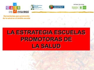 Herramientas para promoción
de la salud en el ámbito escolar
LA ESTRATEGIA ESCUELAS
PROMOTORAS DE
LA SALUD
 